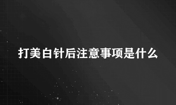 打美白针后注意事项是什么