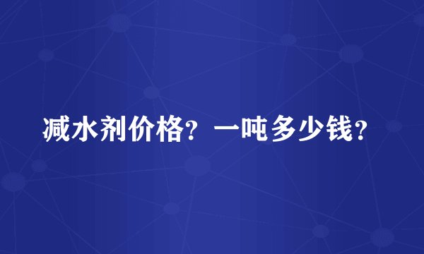 减水剂价格？一吨多少钱？