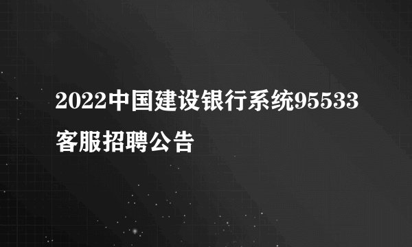 2022中国建设银行系统95533客服招聘公告