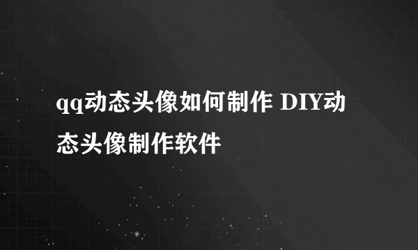qq动态头像如何制作 DIY动态头像制作软件