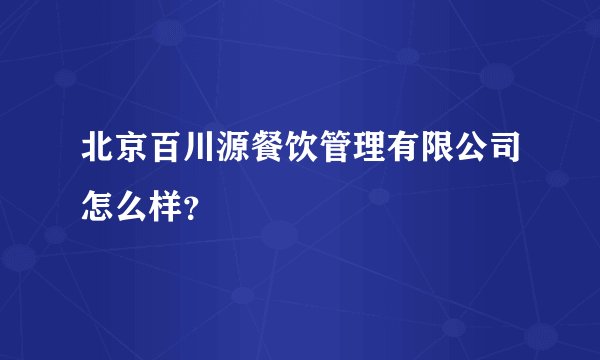 北京百川源餐饮管理有限公司怎么样？