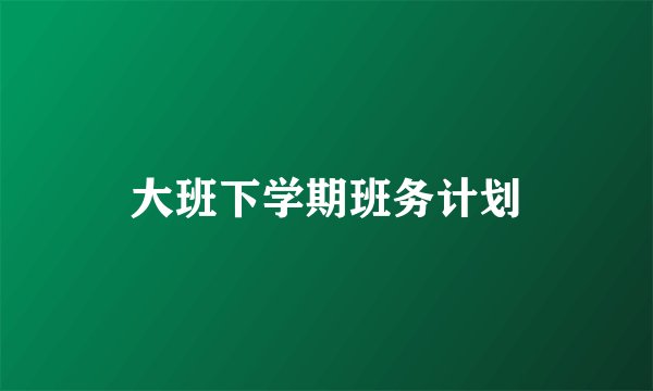 大班下学期班务计划