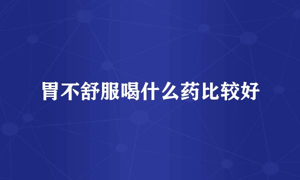 胃不舒服喝什么药比较好