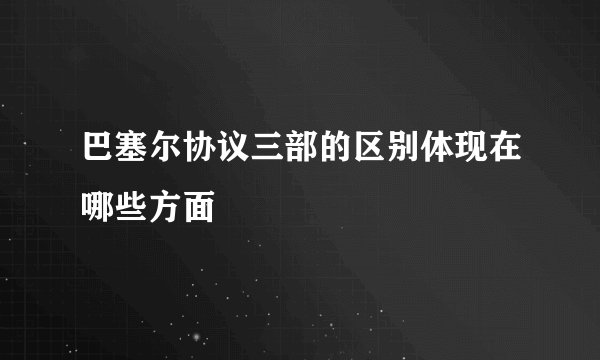 巴塞尔协议三部的区别体现在哪些方面
