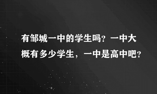 有邹城一中的学生吗？一中大概有多少学生，一中是高中吧？