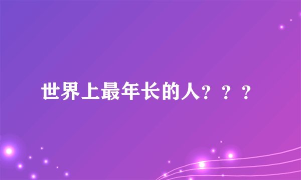 世界上最年长的人？？？