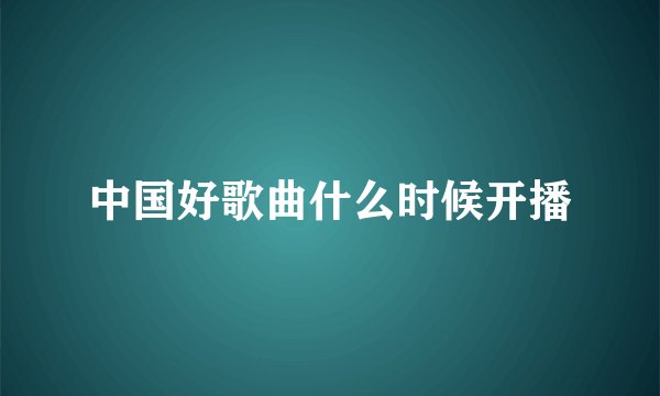 中国好歌曲什么时候开播