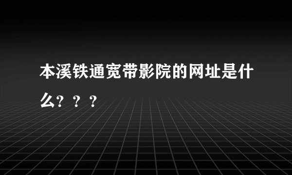 本溪铁通宽带影院的网址是什么？？？