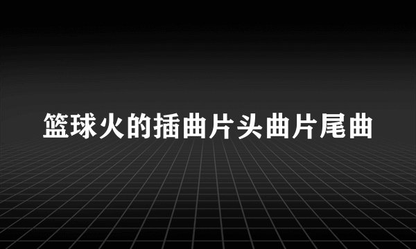篮球火的插曲片头曲片尾曲