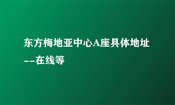 东方梅地亚中心A座具体地址--在线等