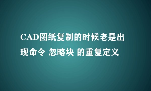 CAD图纸复制的时候老是出现命令 忽略块 的重复定义