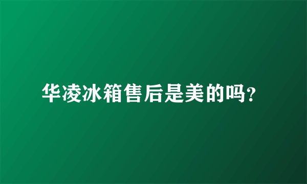 华凌冰箱售后是美的吗？