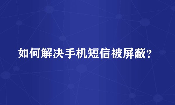 如何解决手机短信被屏蔽？