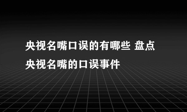 央视名嘴口误的有哪些 盘点央视名嘴的口误事件
