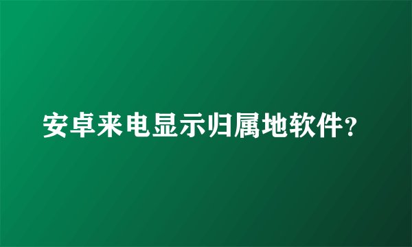 安卓来电显示归属地软件？