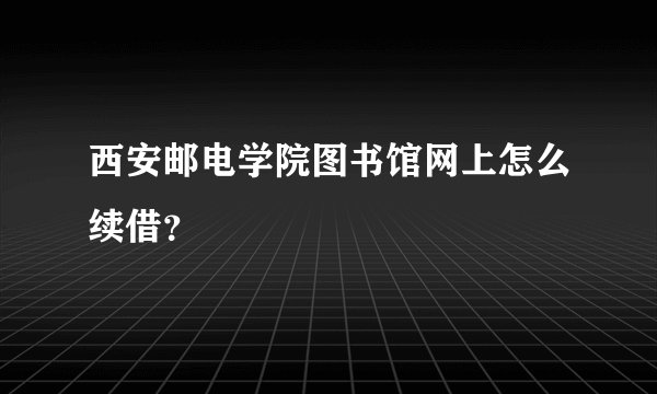 西安邮电学院图书馆网上怎么续借?