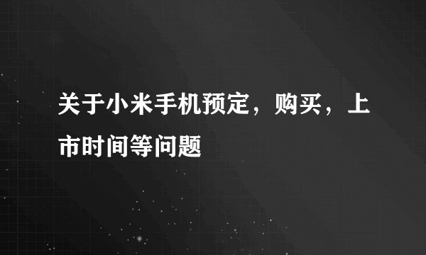 关于小米手机预定，购买，上市时间等问题
