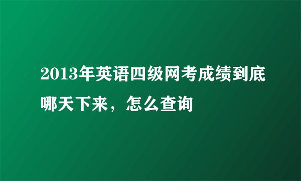 2013年英语四级网考成绩到底哪天下来，怎么查询