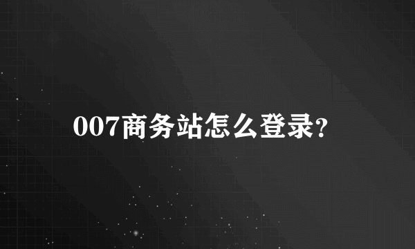 007商务站怎么登录？