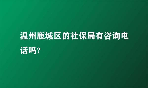 温州鹿城区的社保局有咨询电话吗?