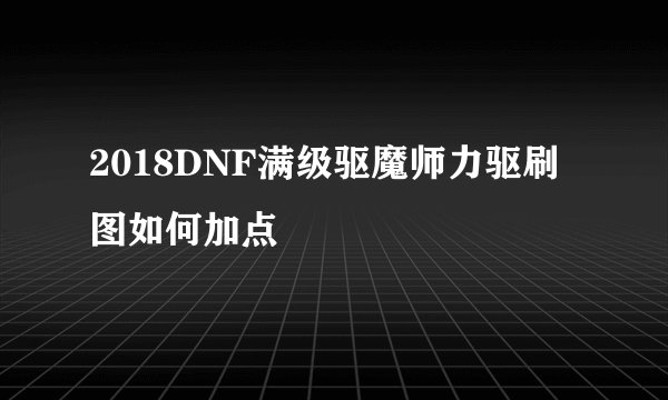 2018DNF满级驱魔师力驱刷图如何加点