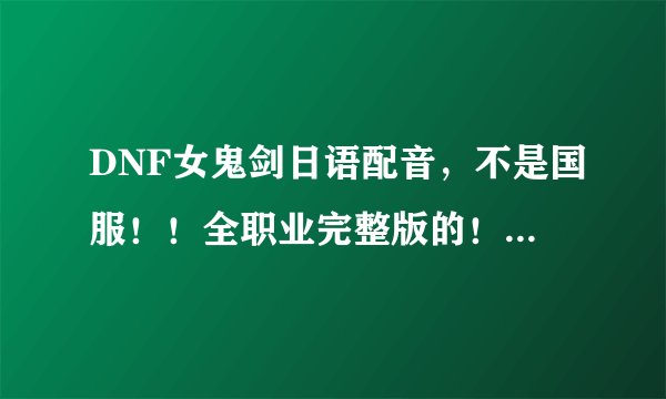 DNF女鬼剑日语配音，不是国服！！全职业完整版的！！求！！感谢！！