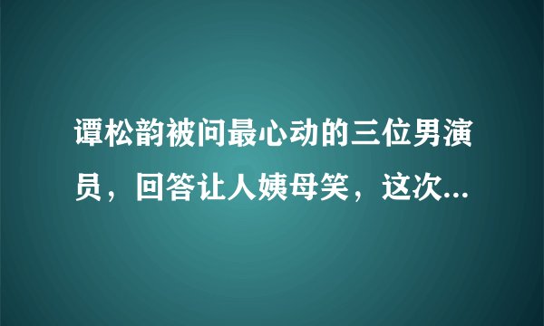 谭松韵被问最心动的三位男演员,回答让人姨母笑,这次真的磕到了!