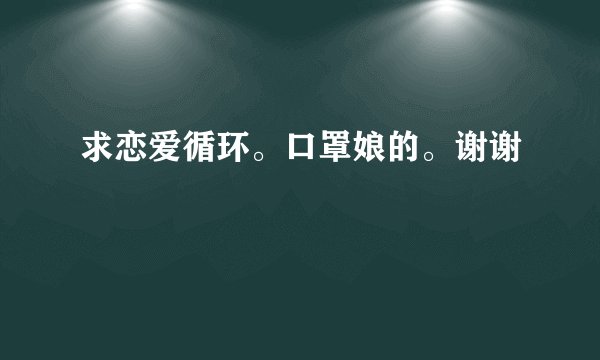 求恋爱循环。口罩娘的。谢谢
