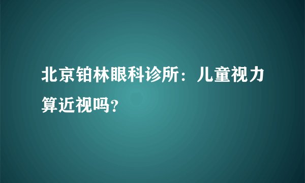 北京铂林眼科诊所:儿童视力算近视吗?
