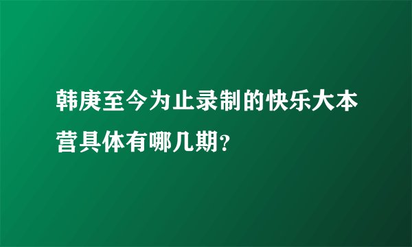韩庚至今为止录制的快乐大本营具体有哪几期?