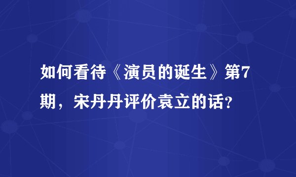 如何看待《演员的诞生》第7期，宋丹丹评价袁立的话？
