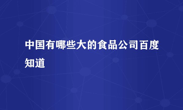 中国有哪些大的食品公司百度知道