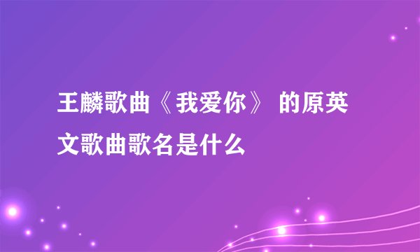 王麟歌曲《我爱你》 的原英文歌曲歌名是什么