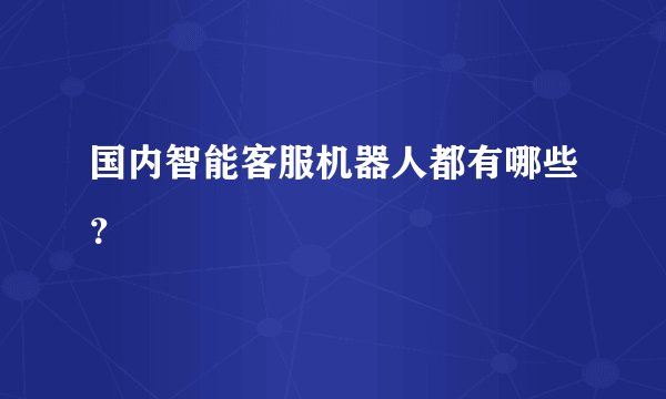 国内智能客服机器人都有哪些？