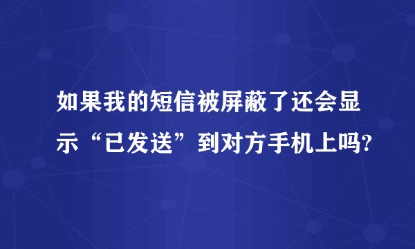 如果我的短信被屏蔽了还会显示“已发送”到对方手机上吗?