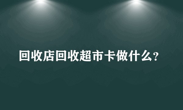 回收店回收超市卡做什么？