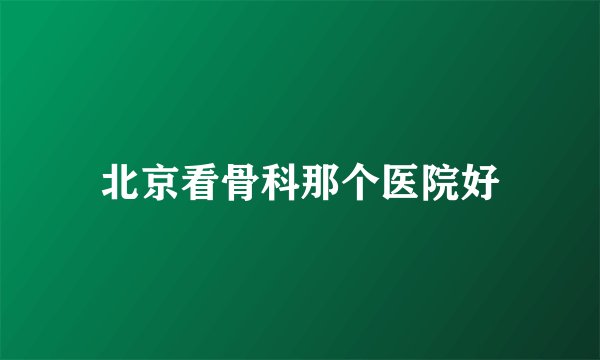 北京看骨科那个医院好
