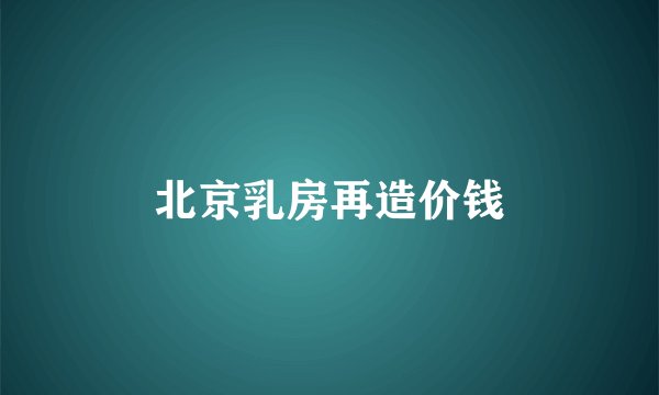 北京乳房再造价钱