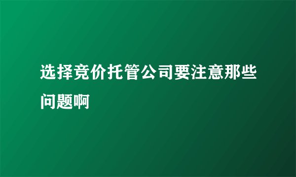 选择竞价托管公司要注意那些问题啊