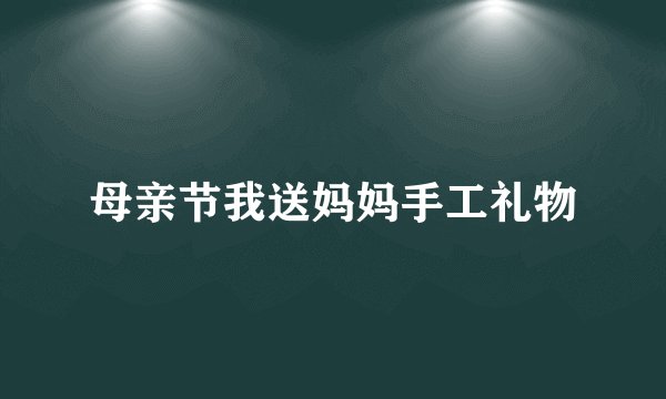 母亲节我送妈妈手工礼物