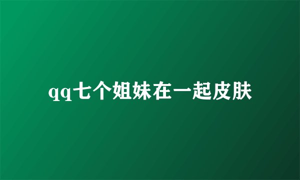 qq七个姐妹在一起皮肤