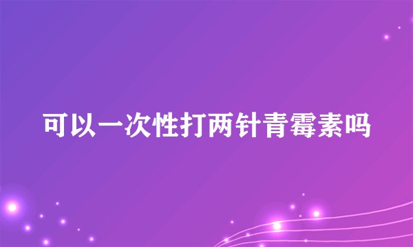 可以一次性打两针青霉素吗
