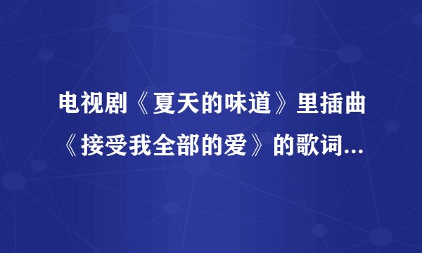 电视剧《夏天的味道》里插曲《接受我全部的爱》的歌词在哪里可以找到?万谢！
