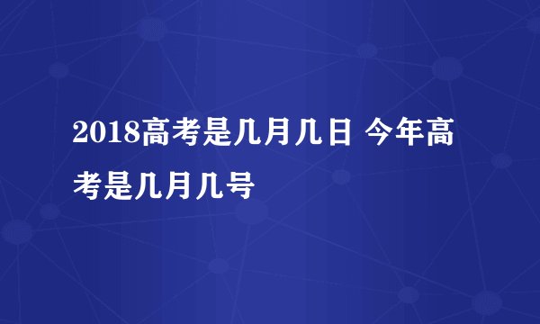 2018高考是几月几日 今年高考是几月几号