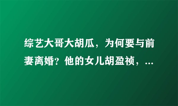 综艺大哥大胡瓜,为何要与前妻离婚?他的女儿胡盈祯,婚姻也不幸