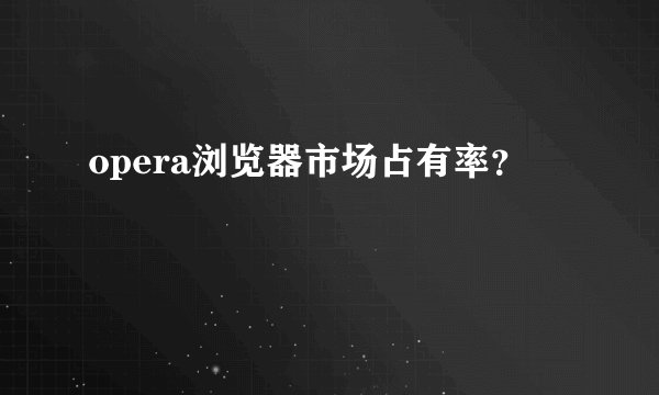 opera浏览器市场占有率？