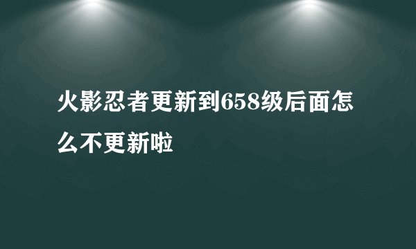 火影忍者更新到658级后面怎么不更新啦