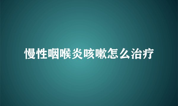 慢性咽喉炎咳嗽怎么治疗