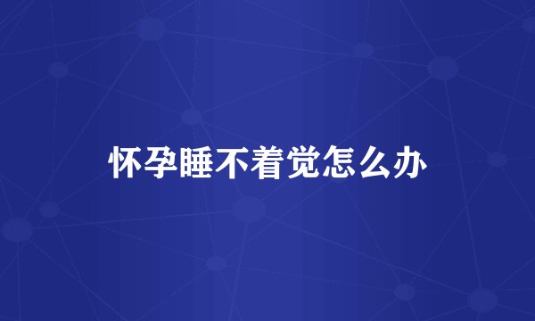 怀孕睡不着觉怎么办