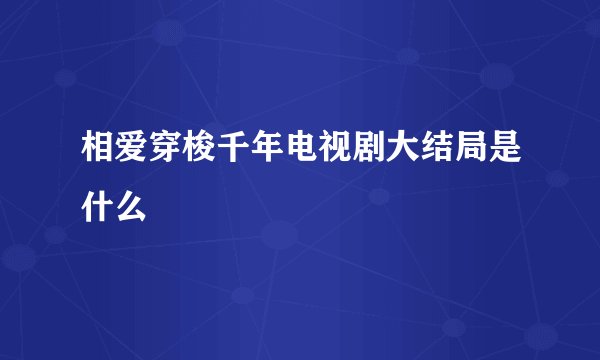 相爱穿梭千年电视剧大结局是什么